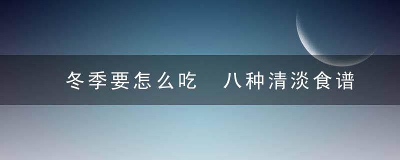 冬季要怎么吃 八种清淡食谱 冬季吃什么清淡食物